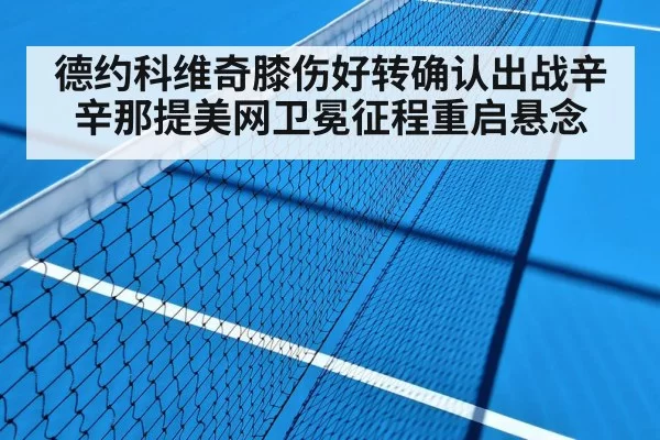 德约科维奇膝伤好转确认出战辛辛那提美网卫冕征程重启悬念