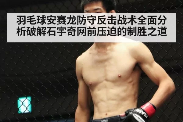 羽毛球安赛龙防守反击战术全面分析破解石宇奇网前压迫的制胜之道