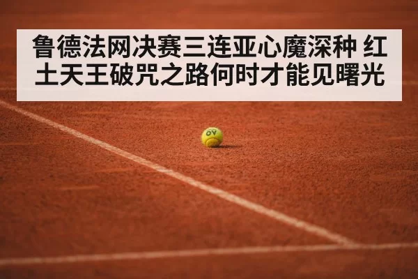 鲁德法网决赛三连亚心魔深种 红土天王破咒之路何时才能见曙光