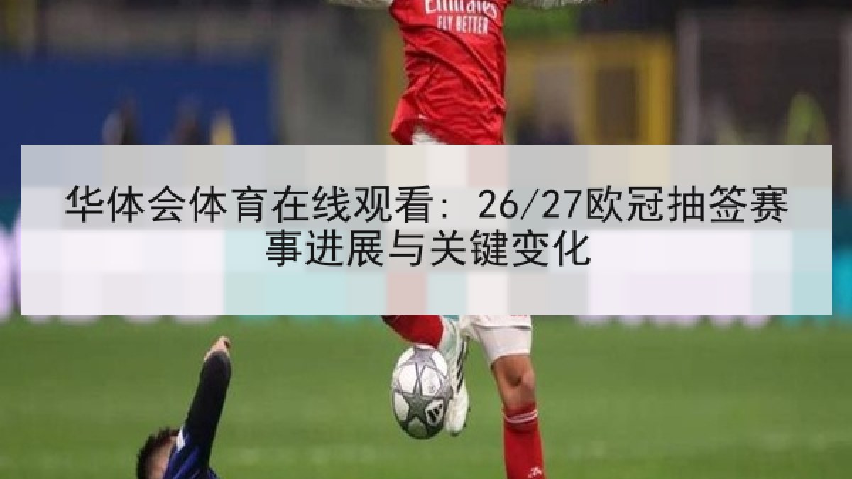 华体会体育在线观看: 26/27欧冠抽签赛事进展与关键变化