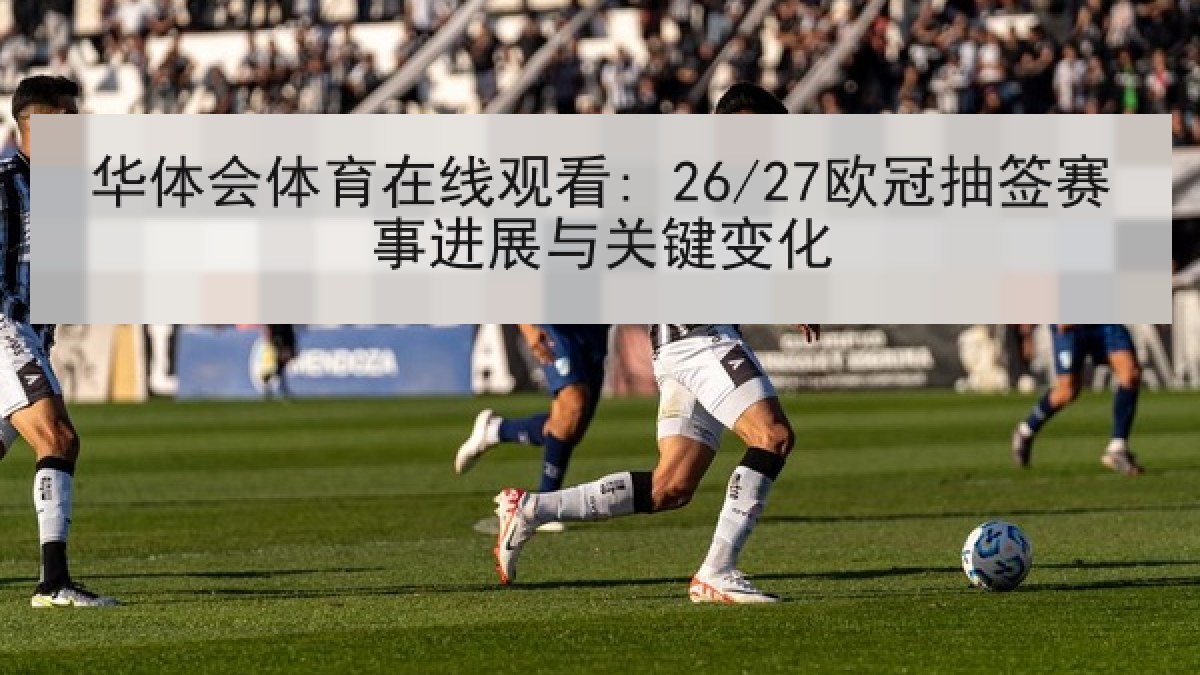 华体会体育在线观看: 26/27欧冠抽签赛事进展与关键变化