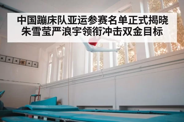 中国蹦床队亚运参赛名单正式揭晓 朱雪莹严浪宇领衔冲击双金目标