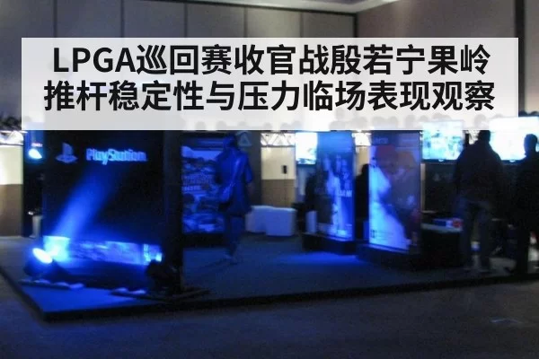 LPGA巡回赛收官战殷若宁果岭推杆稳定性与压力临场表现观察